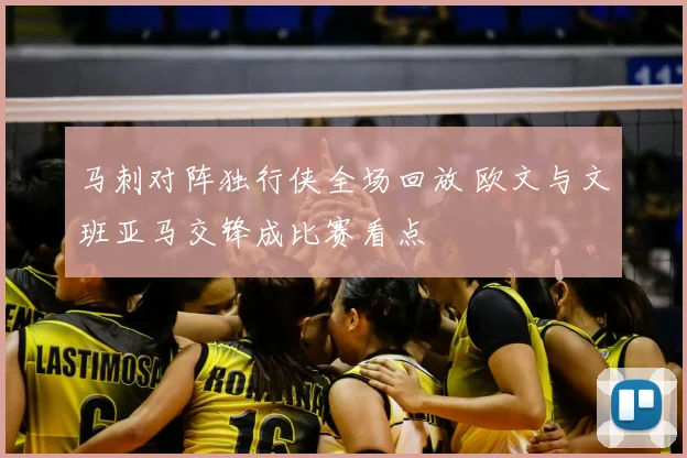 马刺对阵独行侠全场回放 欧文与文班亚马交锋成比赛看点