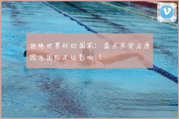 拒绝世界杯的国家：盘点其背后原因与国际足坛影响_1