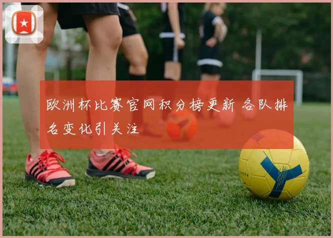 欧洲杯比赛官网积分榜更新 各队排名变化引关注