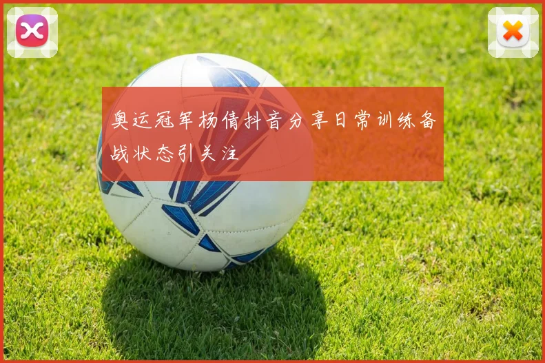 奥运冠军杨倩抖音分享日常训练备战状态引关注