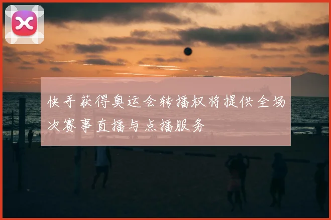 快手获得奥运会转播权将提供全场次赛事直播与点播服务