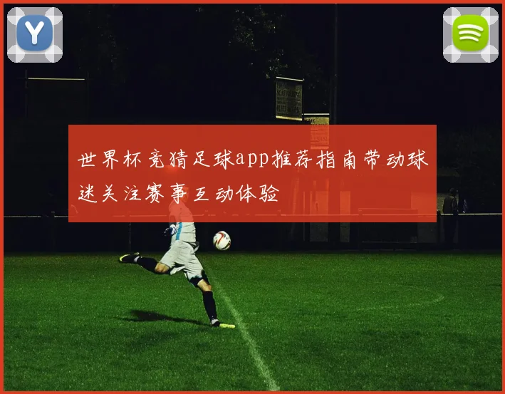 世界杯竞猜足球app推荐指南带动球迷关注赛事互动体验