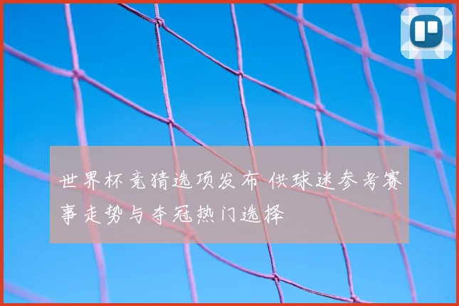 世界杯竞猜选项发布 供球迷参考赛事走势与夺冠热门选择