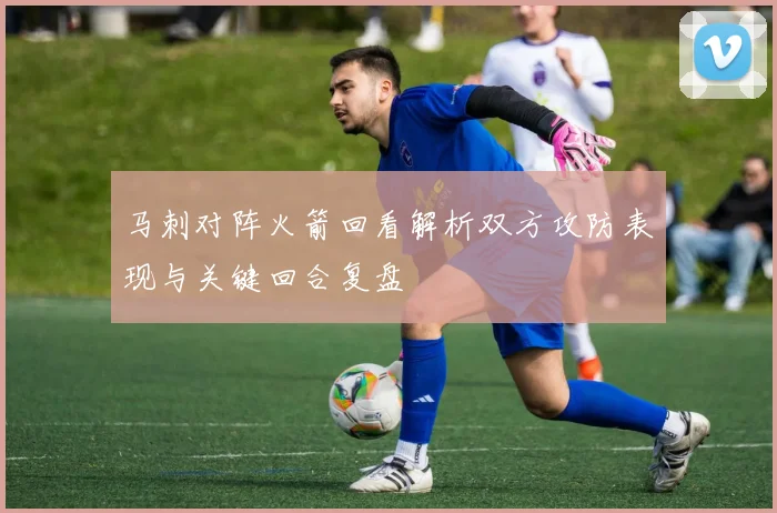 马刺对阵火箭回看解析双方攻防表现与关键回合复盘
