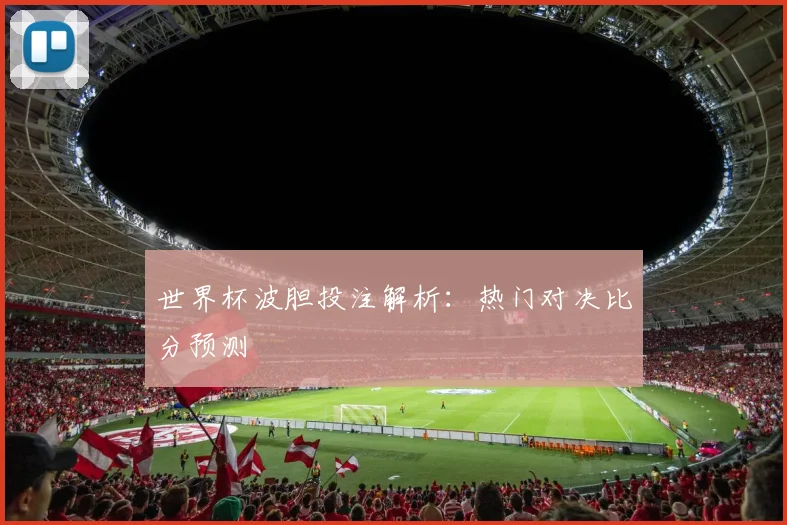 世界杯波胆投注解析:热门对决比分预测