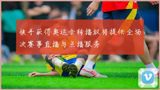 快手获得奥运会转播权将提供全场次赛事直播与点播服务