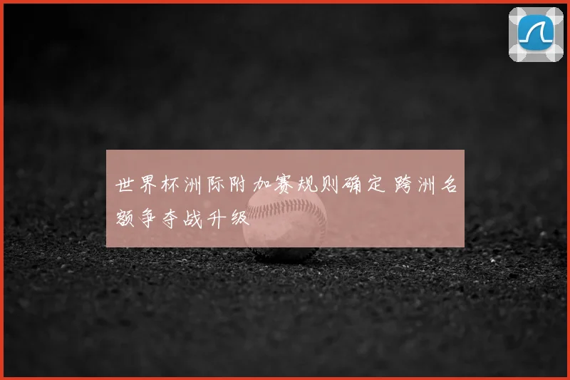 世界杯洲际附加赛规则确定 跨洲名额争夺战升级