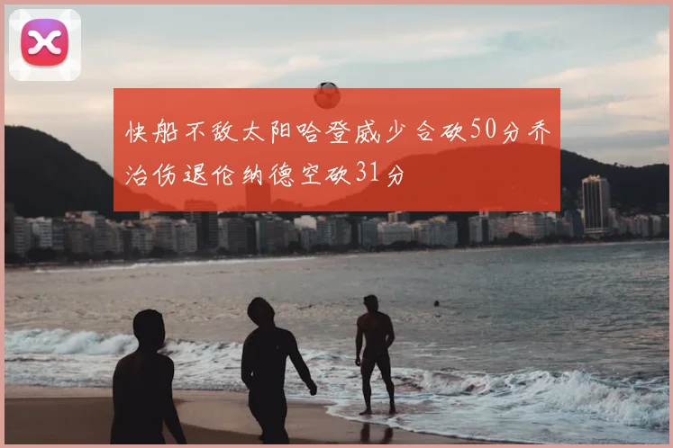 快船不敌太阳哈登威少合砍50分乔治伤退伦纳德空砍31分