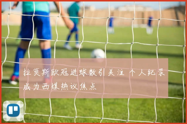 拉莫斯欧冠进球数引关注 个人纪录成为西媒热议焦点
