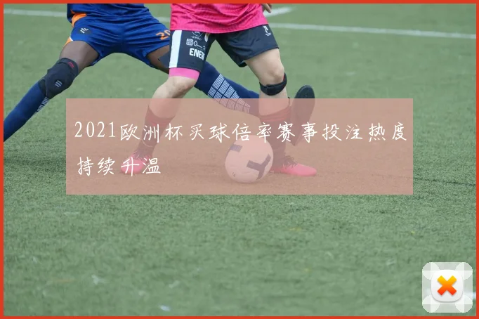 2021欧洲杯买球倍率赛事投注热度持续升温