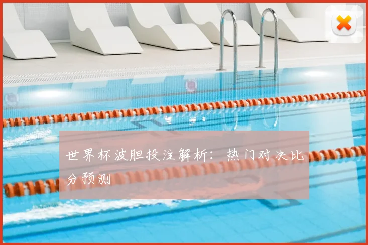 世界杯波胆投注解析:热门对决比分预测