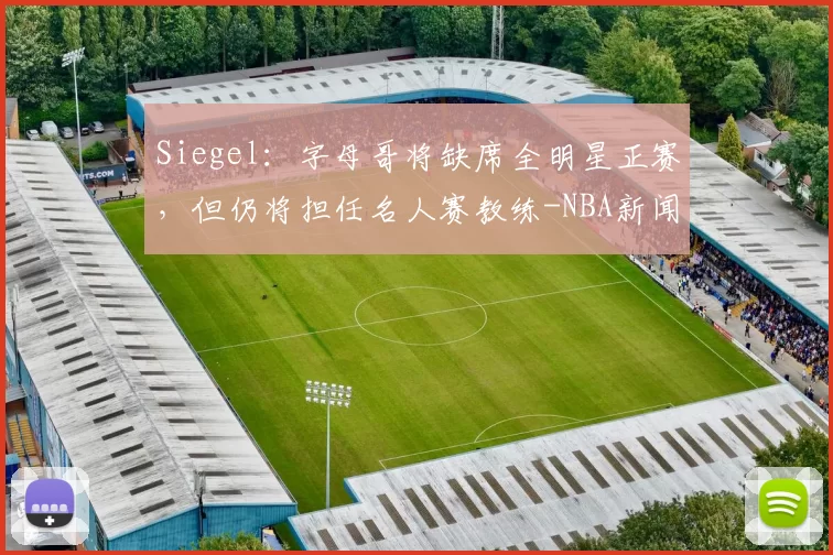 Siegel：字母哥将缺席全明星正赛，但仍将担任名人赛教练-NBA新闻