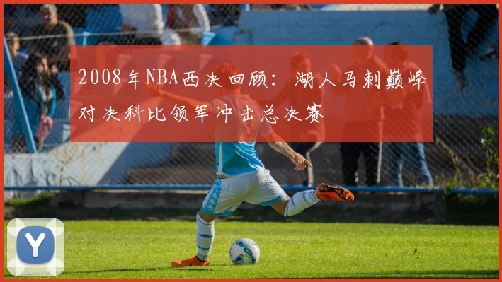 2008年NBA西决回顾：湖人马刺巅峰对决科比领军冲击总决赛