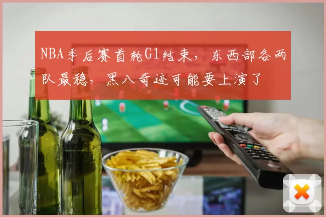 NBA季后赛首轮G1结束，东西部各两队最稳，黑八奇迹可能要上演了