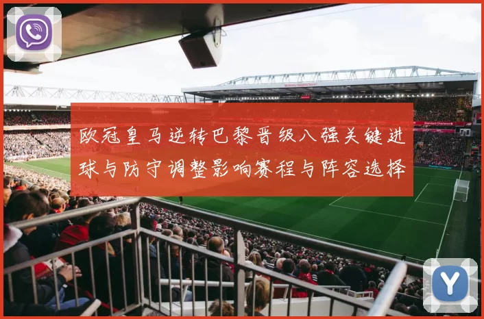 欧冠皇马逆转巴黎晋级八强关键进球与防守调整影响赛程与阵容选择
