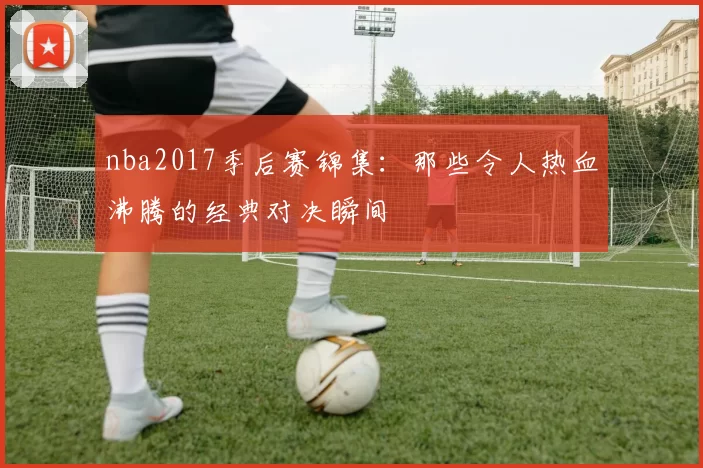 nba2017季后赛锦集：那些令人热血沸腾的经典对决瞬间