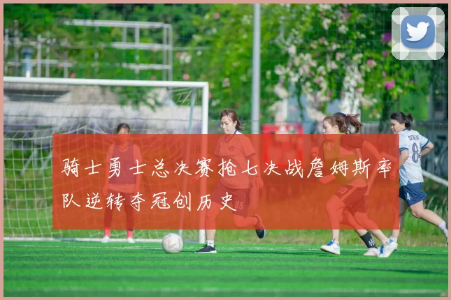 骑士勇士总决赛抢七决战詹姆斯率队逆转夺冠创历史