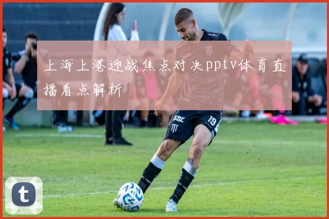 上海上港迎战焦点对决pptv体育直播看点解析