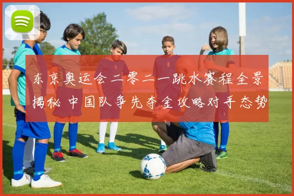 东京奥运会二零二一跳水赛程全景揭秘 中国队争先夺金攻略对手态势解析