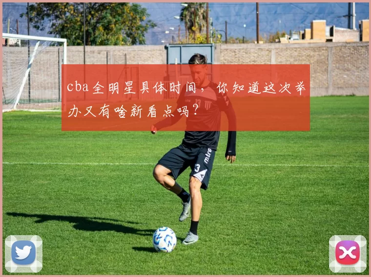 cba全明星具体时间,你知道这次举办又有啥新看点吗?