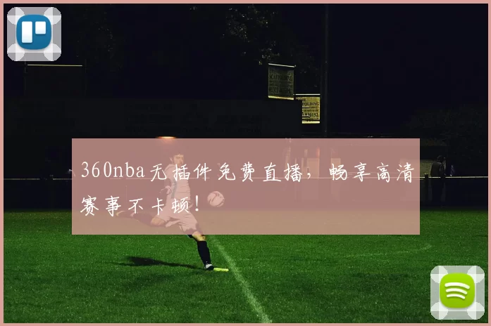 360nba无插件免费直播，畅享高清赛事不卡顿！