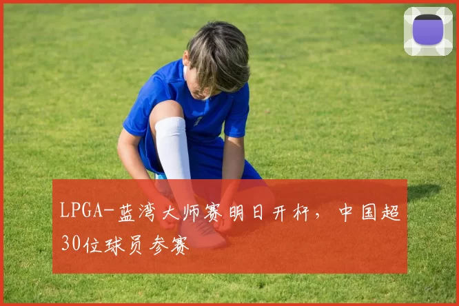 LPGA-蓝湾大师赛明日开杆，中国超30位球员参赛