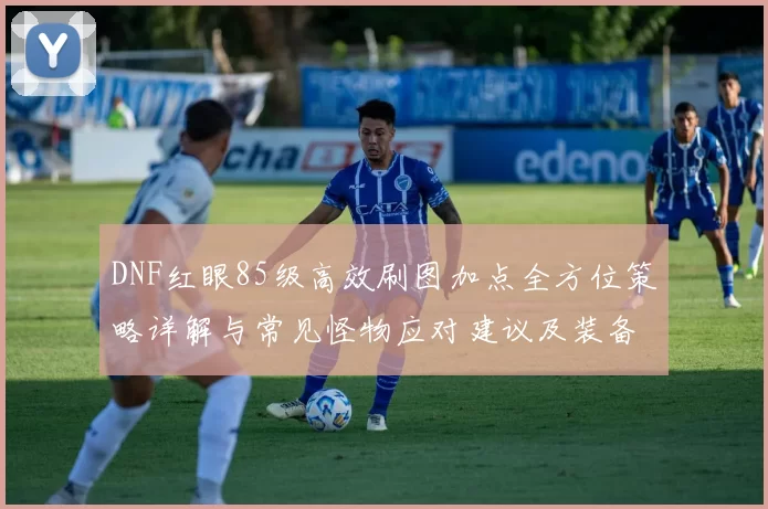 DNF红眼85级高效刷图加点全方位策略详解与常见怪物应对建议及装备技巧