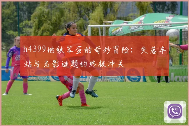 h4399地铁笨蛋的奇妙冒险:失落车站与光影谜题的终极冲关