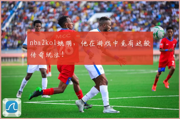 nba2kol姚明，他在游戏中竟有这般传奇玩法！