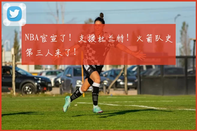 NBA官宣了！支援杜兰特！火箭队史第三人来了！