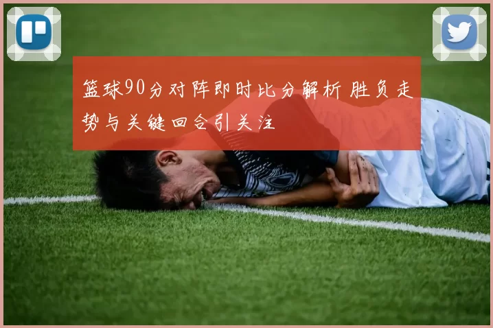 篮球90分对阵即时比分解析 胜负走势与关键回合引关注