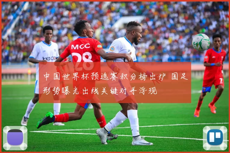 中国世界杯预选赛积分榜出炉 国足形势曝光出线关键对手浮现