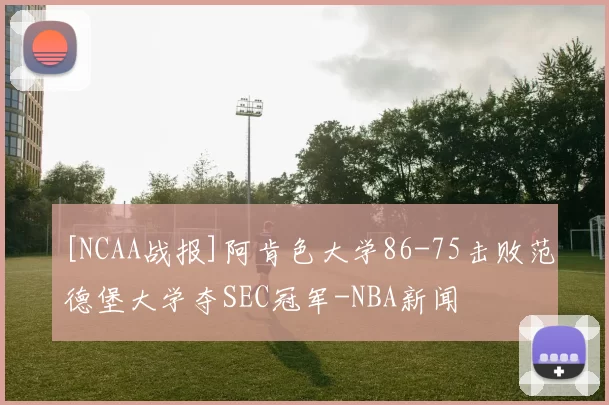[NCAA战报]阿肯色大学86-75击败范德堡大学夺SEC冠军-NBA新闻