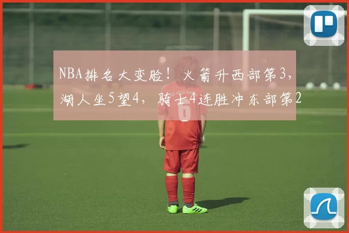 NBA排名大变脸!火箭升西部第3,湖人坐5望4,骑士4连胜冲东部第2
