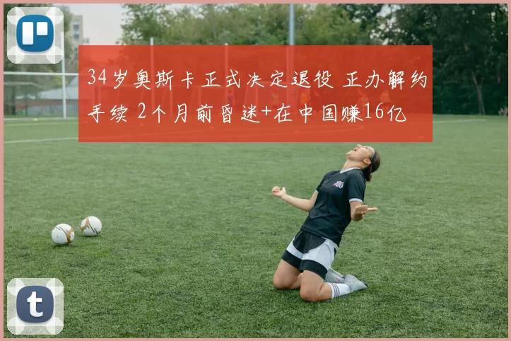 34岁奥斯卡正式决定退役 正办解约手续 2个月前昏迷+在中国赚16亿