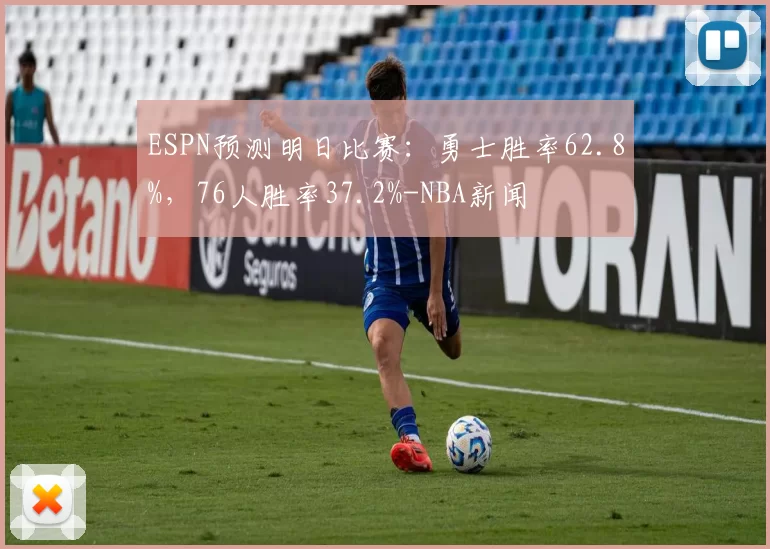 ESPN预测明日比赛：勇士胜率62.8%，76人胜率37.2%-NBA新闻