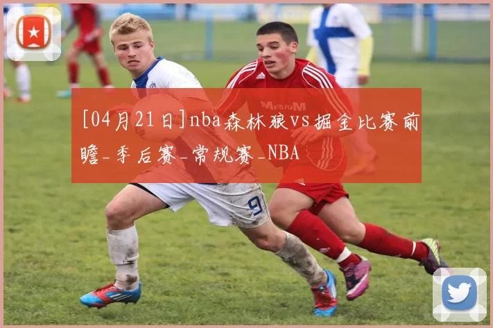 [04月21日]nba森林狼vs掘金比赛前瞻_季后赛_常规赛_NBA