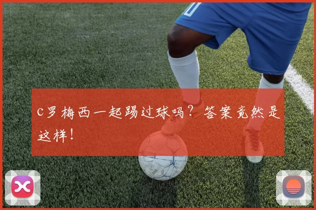 c罗梅西一起踢过球吗？答案竟然是这样！