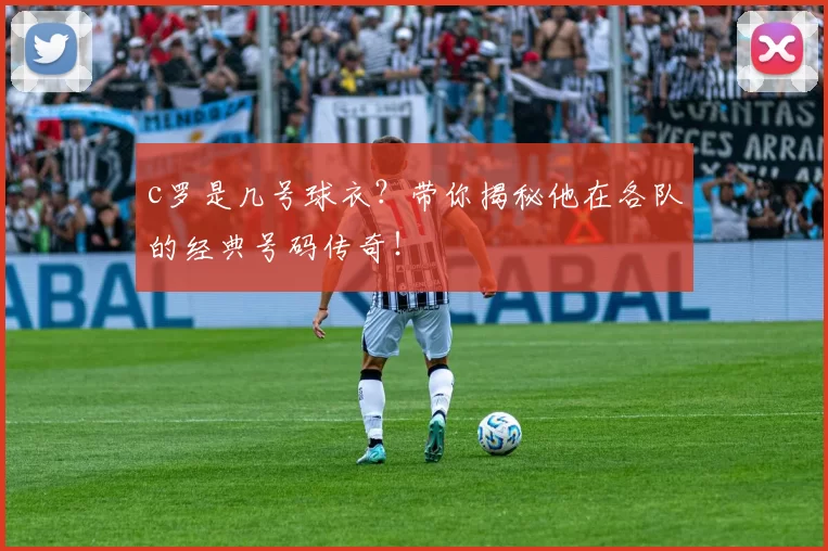 c罗是几号球衣？带你揭秘他在各队的经典号码传奇！