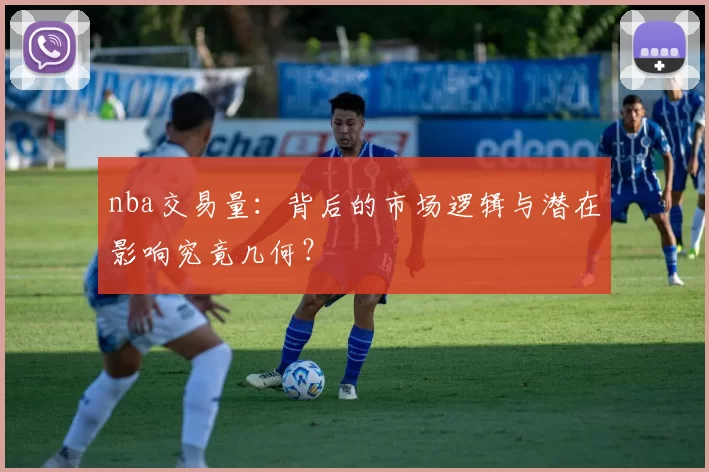 nba交易量：背后的市场逻辑与潜在影响究竟几何？