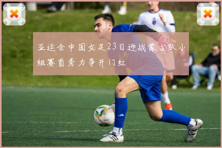 亚运会中国女足23日迎战蒙古队小组赛首秀力争开门红
