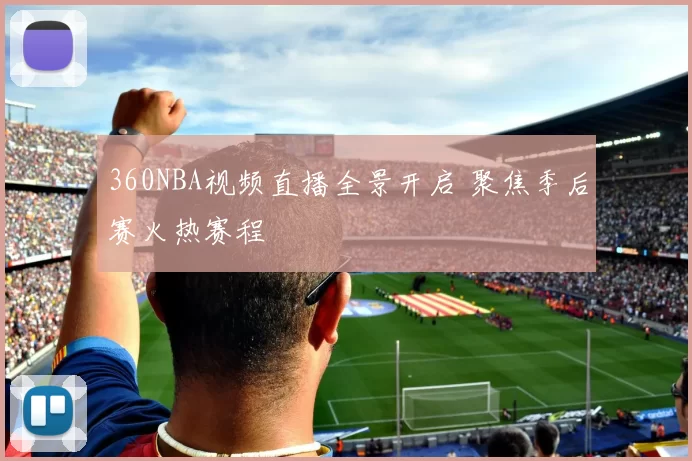 360NBA视频直播全景开启 聚焦季后赛火热赛程