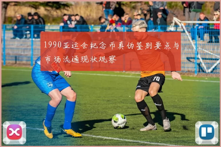 1990亚运会纪念币真伪鉴别要点与市场流通现状观察