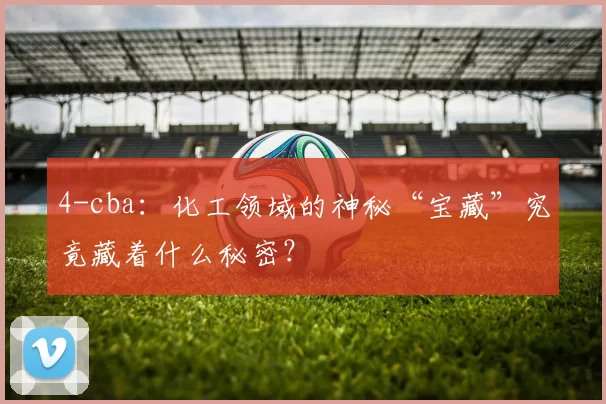 4-cba：化工领域的神秘“宝藏”究竟藏着什么秘密？