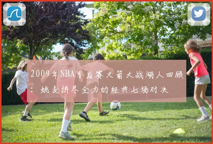 2009年NBA季后赛火箭大战湖人回顾:姚麦拼尽全力的经典七场对决