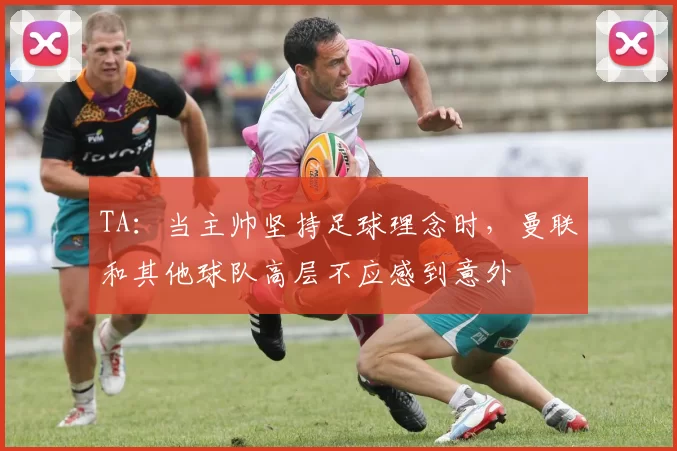 TA：当主帅坚持足球理念时，曼联和其他球队高层不应感到意外