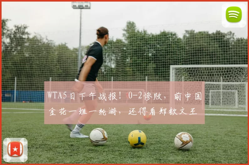 WTA5日下午战报！0-2惨败，前中国金花一姐一轮游，还得看郑钦文王欣瑜