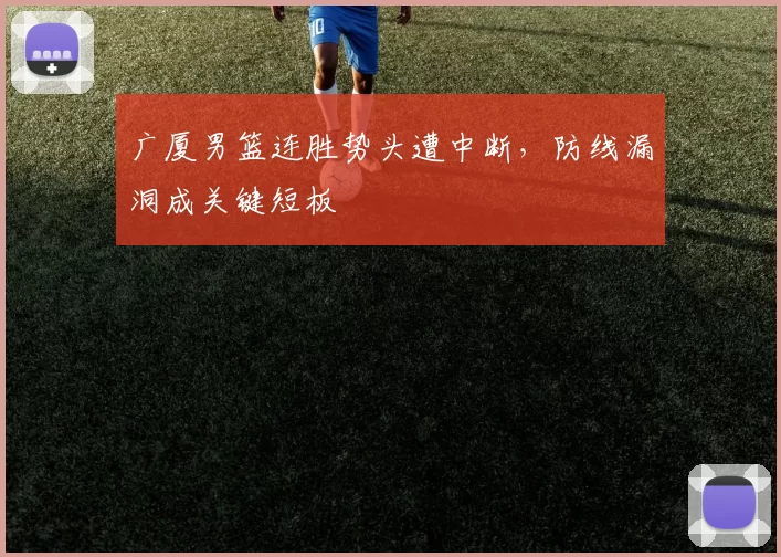 广厦男篮连胜势头遭中断,防线漏洞成关键短板