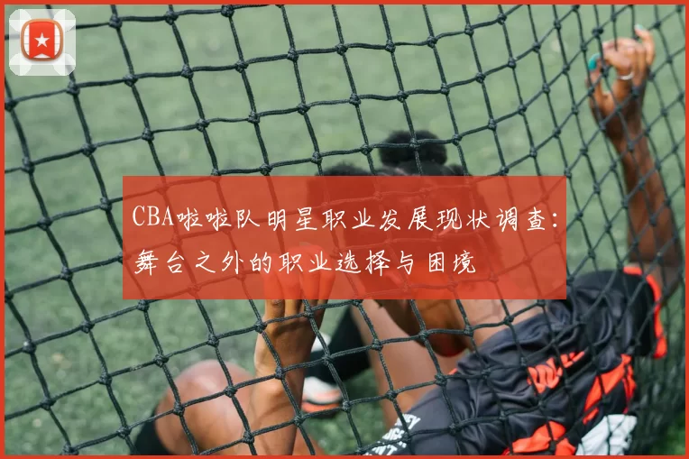 CBA啦啦队明星职业发展现状调查：舞台之外的职业选择与困境