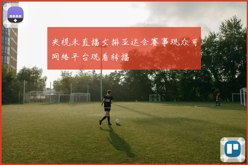 央视未直播女排亚运会赛事观众可网络平台观看转播